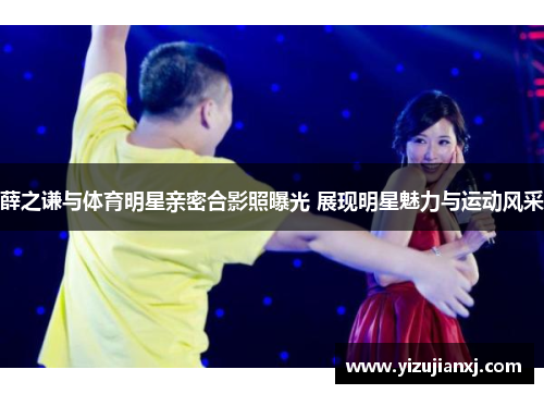 薛之谦与体育明星亲密合影照曝光 展现明星魅力与运动风采
