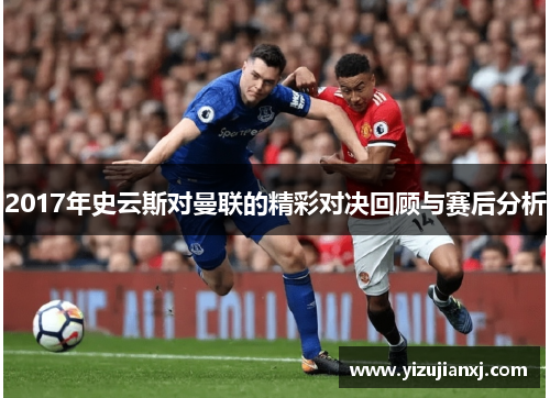 2017年史云斯对曼联的精彩对决回顾与赛后分析