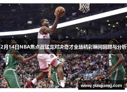 2月14日NBA焦点战猛龙对决奇才全场精彩瞬间回顾与分析