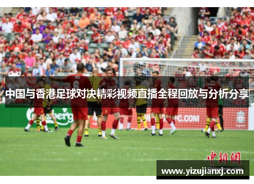 中国与香港足球对决精彩视频直播全程回放与分析分享