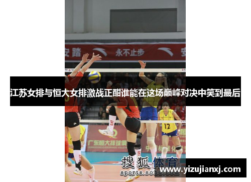 江苏女排与恒大女排激战正酣谁能在这场巅峰对决中笑到最后