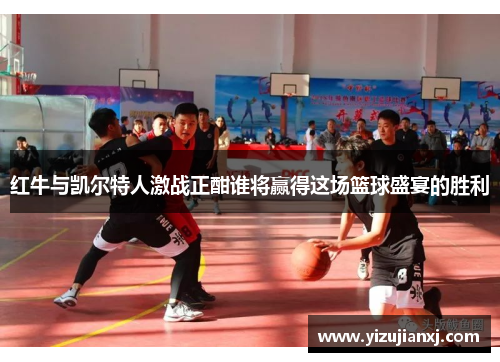 红牛与凯尔特人激战正酣谁将赢得这场篮球盛宴的胜利