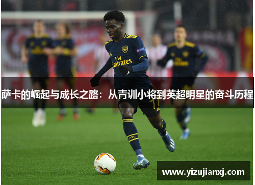 萨卡的崛起与成长之路：从青训小将到英超明星的奋斗历程