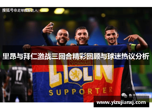 里昂与拜仁激战三回合精彩回顾与球迷热议分析