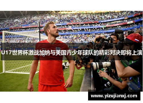 U17世界杯激战加纳与美国青少年球队的精彩对决即将上演